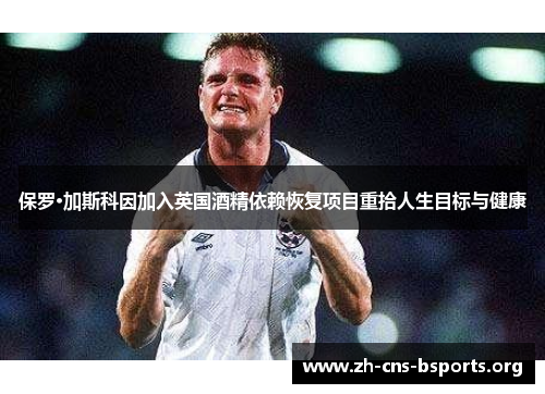 保罗·加斯科因加入英国酒精依赖恢复项目重拾人生目标与健康 保罗·加斯科因加入英国酒精依赖恢复项目重拾人生目标与健康