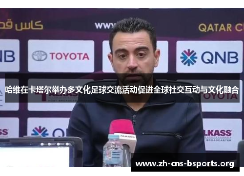 哈维在卡塔尔举办多文化足球交流活动促进全球社交互动与文化融合 哈维在卡塔尔举办多文化足球交流活动促进全球社交互动与文化融合