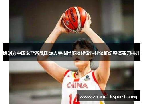 姚明为中国女篮备战国际大赛提出多项建设性建议推动整体实力提升 姚明为中国女篮备战国际大赛提出多项建设性建议推动整体实力提升