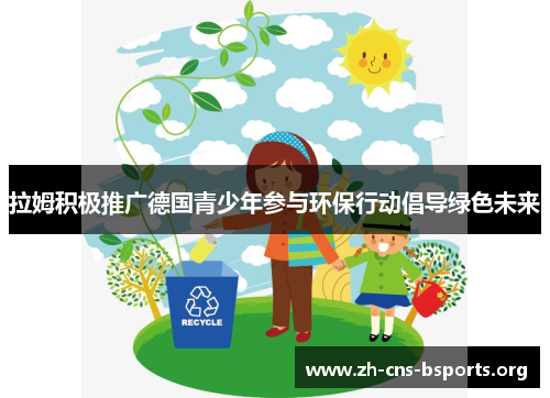 拉姆积极推广德国青少年参与环保行动倡导绿色未来 拉姆积极推广德国青少年参与环保行动倡导绿色未来