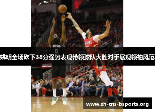 姚明全场砍下38分强势表现带领球队大胜对手展现领袖风范 姚明全场砍下38分强势表现带领球队大胜对手展现领袖风范