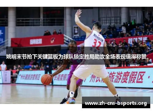 姚明末节抢下关键篮板为球队锁定胜局助攻全场表现值得称赞 姚明末节抢下关键篮板为球队锁定胜局助攻全场表现值得称赞