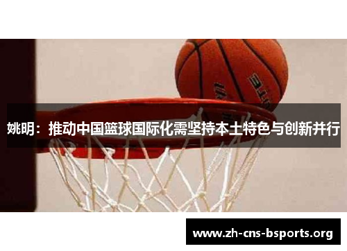 姚明:推动中国篮球国际化需坚持本土特色与创新并行 姚明:推动中国篮球国际化需坚持本土特色与创新并行