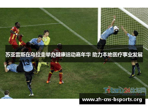 苏亚雷斯在乌拉圭举办健康运动嘉年华 助力本地医疗事业发展 苏亚雷斯在乌拉圭举办健康运动嘉年华 助力本地医疗事业发展