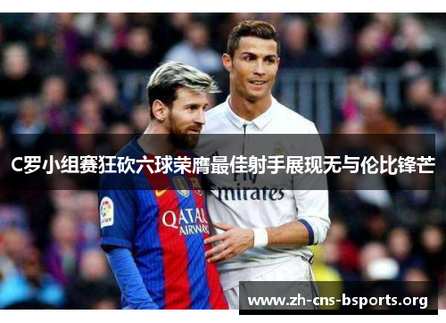 C罗小组赛狂砍六球荣膺最佳射手展现无与伦比锋芒 C罗小组赛狂砍六球荣膺最佳射手展现无与伦比锋芒