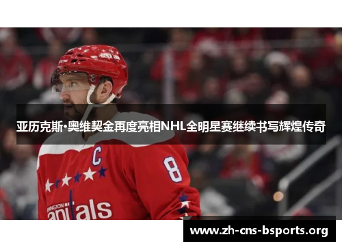 亚历克斯·奥维契金再度亮相NHL全明星赛继续书写辉煌传奇 亚历克斯·奥维契金再度亮相NHL全明星赛继续书写辉煌传奇