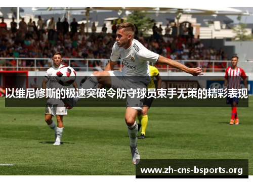 以维尼修斯的极速突破令防守球员束手无策的精彩表现 以维尼修斯的极速突破令防守球员束手无策的精彩表现