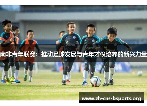 南非青年联赛:推动足球发展与青年才俊培养的新兴力量 南非青年联赛:推动足球发展与青年才俊培养的新兴力量