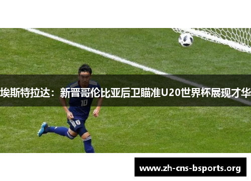 埃斯特拉达:新晋哥伦比亚后卫瞄准U20世界杯展现才华 埃斯特拉达:新晋哥伦比亚后卫瞄准U20世界杯展现才华