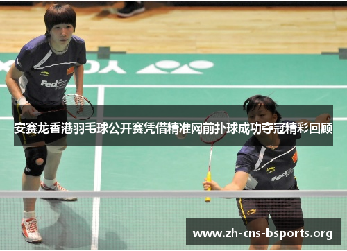 安赛龙香港羽毛球公开赛凭借精准网前扑球成功夺冠精彩回顾 安赛龙香港羽毛球公开赛凭借精准网前扑球成功夺冠精彩回顾