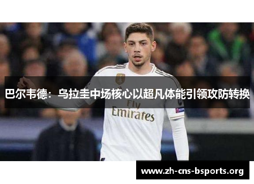 巴尔韦德:乌拉圭中场核心以超凡体能引领攻防转换 巴尔韦德:乌拉圭中场核心以超凡体能引领攻防转换