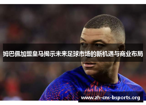 姆巴佩加盟皇马揭示未来足球市场的新机遇与商业布局 姆巴佩加盟皇马揭示未来足球市场的新机遇与商业布局
