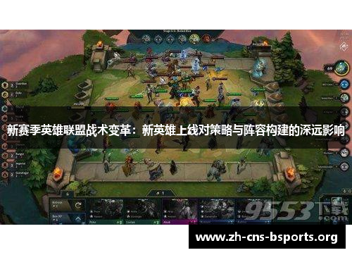 新赛季英雄联盟战术变革:新英雄上线对策略与阵容构建的深远影响 新赛季英雄联盟战术变革:新英雄上线对策略与阵容构建的深远影响