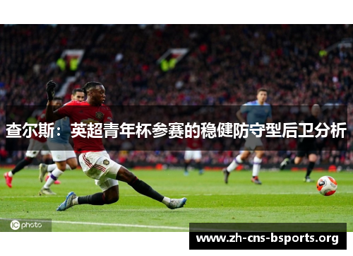 查尔斯:英超青年杯参赛的稳健防守型后卫分析 查尔斯:英超青年杯参赛的稳健防守型后卫分析