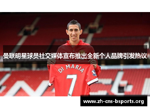 曼联明星球员社交媒体宣布推出全新个人品牌引发热议 曼联明星球员社交媒体宣布推出全新个人品牌引发热议