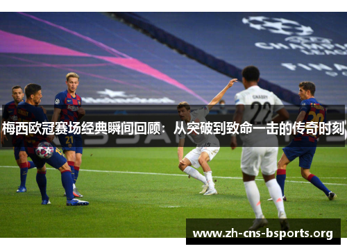 梅西欧冠赛场经典瞬间回顾:从突破到致命一击的传奇时刻 梅西欧冠赛场经典瞬间回顾:从突破到致命一击的传奇时刻