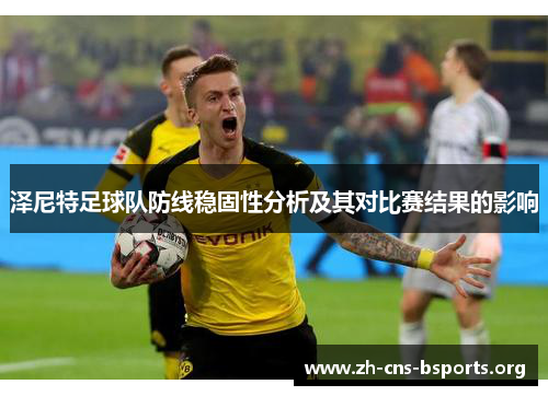 泽尼特足球队防线稳固性分析及其对比赛结果的影响 泽尼特足球队防线稳固性分析及其对比赛结果的影响