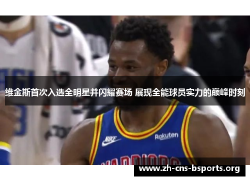 维金斯首次入选全明星并闪耀赛场 展现全能球员实力的巅峰时刻 维金斯首次入选全明星并闪耀赛场 展现全能球员实力的巅峰时刻