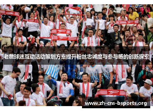 老詹球迷互动活动策划方案提升粉丝忠诚度与参与感的创新探索 老詹球迷互动活动策划方案提升粉丝忠诚度与参与感的创新探索