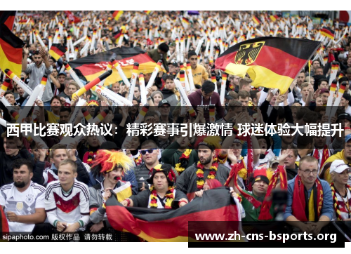 西甲比赛观众热议:精彩赛事引爆激情 球迷体验大幅提升 西甲比赛观众热议:精彩赛事引爆激情 球迷体验大幅提升