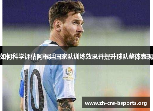 如何科学评估阿根廷国家队训练效果并提升球队整体表现 如何科学评估阿根廷国家队训练效果并提升球队整体表现
