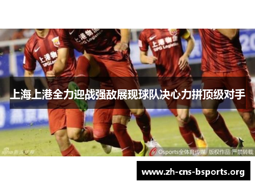 上海上港全力迎战强敌展现球队决心力拼顶级对手 上海上港全力迎战强敌展现球队决心力拼顶级对手