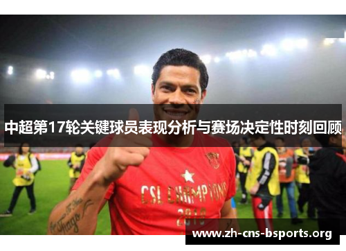 中超第17轮关键球员表现分析与赛场决定性时刻回顾 中超第17轮关键球员表现分析与赛场决定性时刻回顾