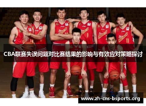 CBA联赛失误问题对比赛结果的影响与有效应对策略探讨 CBA联赛失误问题对比赛结果的影响与有效应对策略探讨