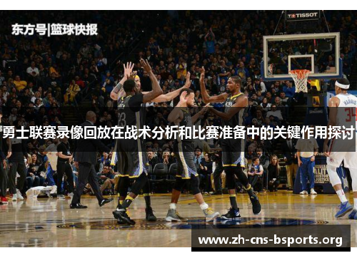 勇士联赛录像回放在战术分析和比赛准备中的关键作用探讨 勇士联赛录像回放在战术分析和比赛准备中的关键作用探讨