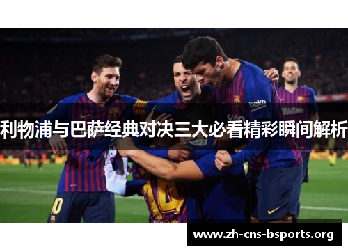 利物浦与巴萨经典对决三大必看精彩瞬间解析 利物浦与巴萨经典对决三大必看精彩瞬间解析