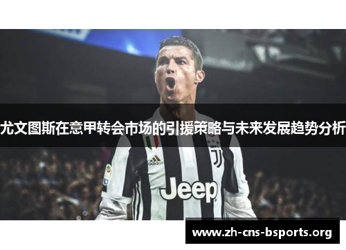 尤文图斯在意甲转会市场的引援策略与未来发展趋势分析 尤文图斯在意甲转会市场的引援策略与未来发展趋势分析