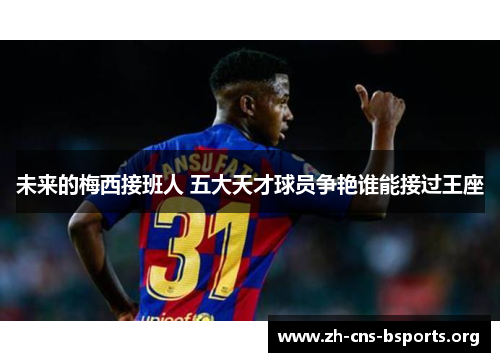 未来的梅西接班人 五大天才球员争艳谁能接过王座 未来的梅西接班人 五大天才球员争艳谁能接过王座