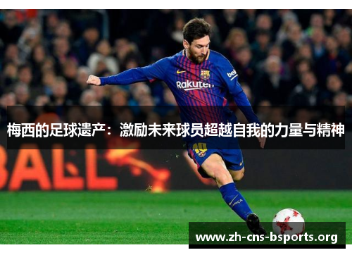 梅西的足球遗产:激励未来球员超越自我的力量与精神 梅西的足球遗产:激励未来球员超越自我的力量与精神