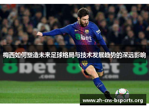 梅西如何塑造未来足球格局与技术发展趋势的深远影响 梅西如何塑造未来足球格局与技术发展趋势的深远影响