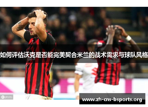 如何评估沃克是否能完美契合米兰的战术需求与球队风格 如何评估沃克是否能完美契合米兰的战术需求与球队风格