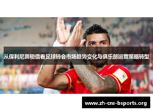 从保利尼奥租借看足球转会市场趋势变化与俱乐部运营策略转型 从保利尼奥租借看足球转会市场趋势变化与俱乐部运营策略转型