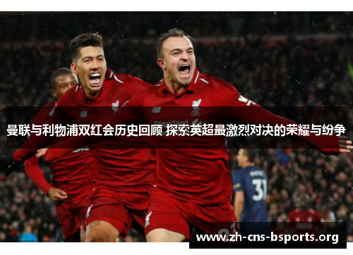 曼联与利物浦双红会历史回顾 探索英超最激烈对决的荣耀与纷争 曼联与利物浦双红会历史回顾 探索英超最激烈对决的荣耀与纷争