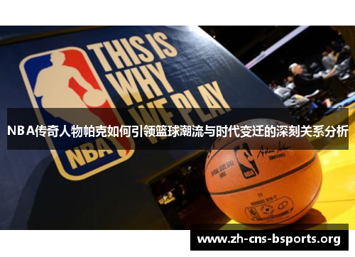 NBA传奇人物帕克如何引领篮球潮流与时代变迁的深刻关系分析 NBA传奇人物帕克如何引领篮球潮流与时代变迁的深刻关系分析