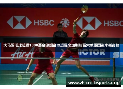 大马羽毛球超级1000赛金徐组合命运悬念加剧能否突破重围迎来新高峰 大马羽毛球超级1000赛金徐组合命运悬念加剧能否突破重围迎来新高峰
