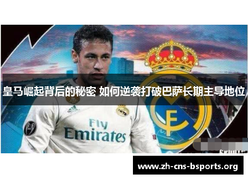 皇马崛起背后的秘密 如何逆袭打破巴萨长期主导地位 皇马崛起背后的秘密 如何逆袭打破巴萨长期主导地位