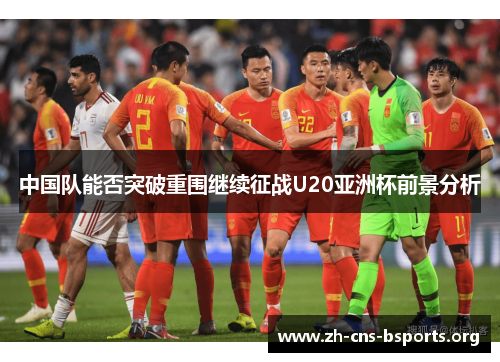 中国队能否突破重围继续征战U20亚洲杯前景分析 中国队能否突破重围继续征战U20亚洲杯前景分析