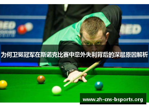 为何卫冕冠军在斯诺克比赛中意外失利背后的深层原因解析 为何卫冕冠军在斯诺克比赛中意外失利背后的深层原因解析