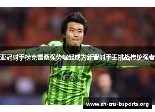 亚冠射手榜克雷桑强势崛起成为新晋射手王挑战传统强者 亚冠射手榜克雷桑强势崛起成为新晋射手王挑战传统强者