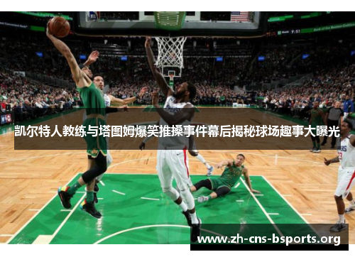 凯尔特人教练与塔图姆爆笑推搡事件幕后揭秘球场趣事大曝光 凯尔特人教练与塔图姆爆笑推搡事件幕后揭秘球场趣事大曝光