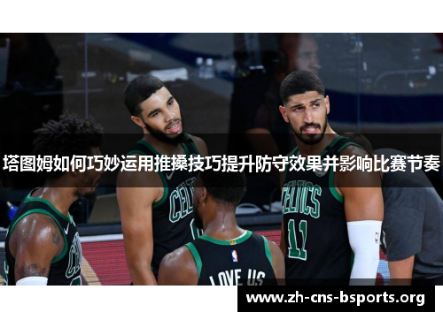 塔图姆如何巧妙运用推搡技巧提升防守效果并影响比赛节奏 塔图姆如何巧妙运用推搡技巧提升防守效果并影响比赛节奏