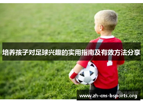 培养孩子对足球兴趣的实用指南及有效方法分享 培养孩子对足球兴趣的实用指南及有效方法分享