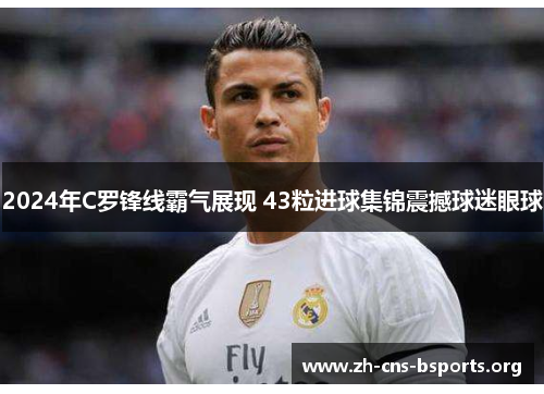 2024年C罗锋线霸气展现 43粒进球集锦震撼球迷眼球 2024年C罗锋线霸气展现 43粒进球集锦震撼球迷眼球