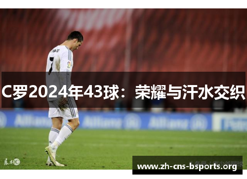 C罗2024年43球:荣耀与汗水交织 C罗2024年43球:荣耀与汗水交织