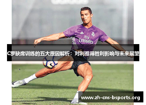 C罗缺席训练的五大原因解析:对利雅得胜利影响与未来展望 C罗缺席训练的五大原因解析:对利雅得胜利影响与未来展望