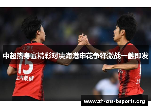 中超热身赛精彩对决海港申花争锋激战一触即发 中超热身赛精彩对决海港申花争锋激战一触即发